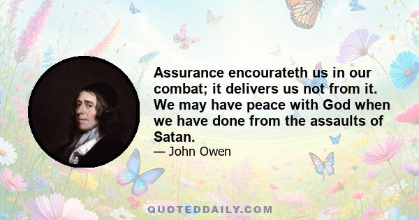 Assurance encourateth us in our combat; it delivers us not from it. We may have peace with God when we have done from the assaults of Satan.