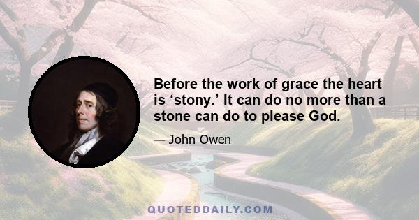 Before the work of grace the heart is ‘stony.’ It can do no more than a stone can do to please God.