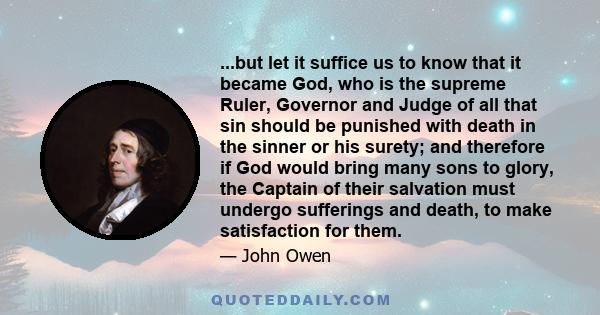 ...but let it suffice us to know that it became God, who is the supreme Ruler, Governor and Judge of all that sin should be punished with death in the sinner or his surety; and therefore if God would bring many sons to