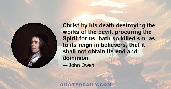 Christ by his death destroying the works of the devil, procuring the Spirit for us, hath so killed sin, as to its reign in believers, that it shall not obtain its end and dominion.