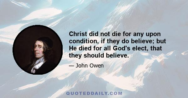 Christ did not die for any upon condition, if they do believe; but He died for all God's elect, that they should believe.