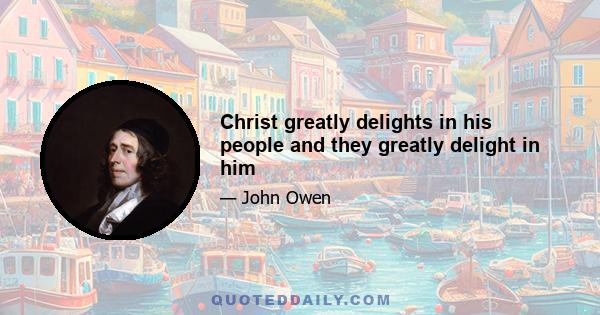 Christ greatly delights in his people and they greatly delight in him