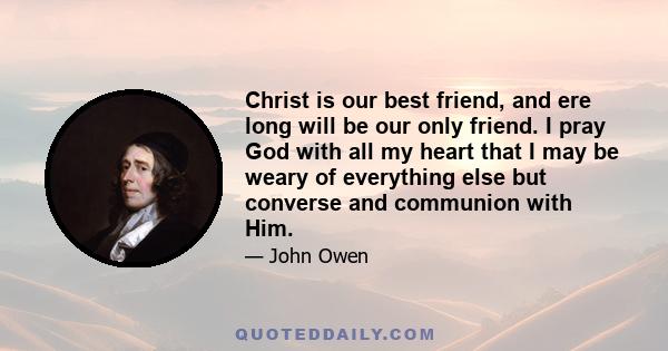 Christ is our best friend, and ere long will be our only friend. I pray God with all my heart that I may be weary of everything else but converse and communion with Him.