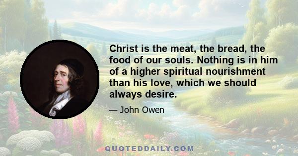 Christ is the meat, the bread, the food of our souls. Nothing is in him of a higher spiritual nourishment than his love, which we should always desire.