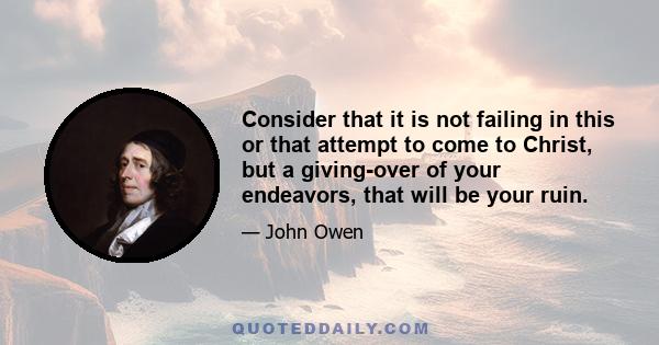 Consider that it is not failing in this or that attempt to come to Christ, but a giving-over of your endeavors, that will be your ruin.