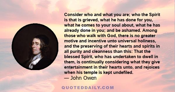 Consider who and what you are; who the Spirit is that is grieved, what he has done for you, what he comes to your soul about, what he has already done in you; and be ashamed. Among those who walk with God, there is no