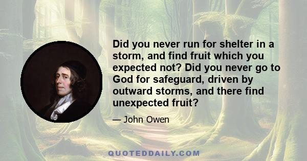 Did you never run for shelter in a storm, and find fruit which you expected not? Did you never go to God for safeguard, driven by outward storms, and there find unexpected fruit?