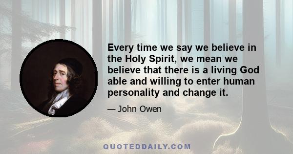 Every time we say we believe in the Holy Spirit, we mean we believe that there is a living God able and willing to enter human personality and change it.