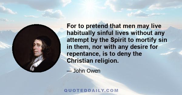 For to pretend that men may live habitually sinful lives without any attempt by the Spirit to mortify sin in them, nor with any desire for repentance, is to deny the Christian religion.