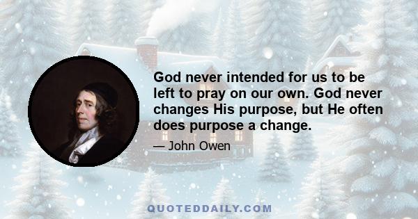 God never intended for us to be left to pray on our own. God never changes His purpose, but He often does purpose a change.