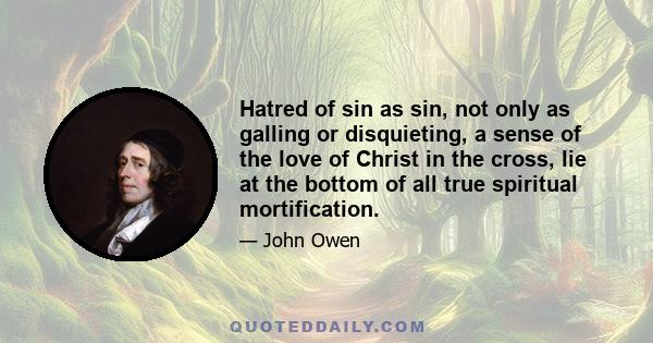 Hatred of sin as sin, not only as galling or disquieting, a sense of the love of Christ in the cross, lie at the bottom of all true spiritual mortification.