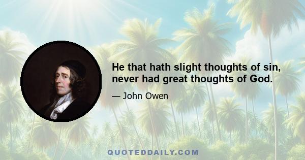 He that hath slight thoughts of sin, never had great thoughts of God.