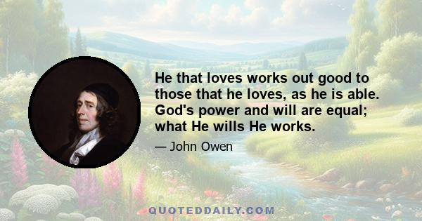 He that loves works out good to those that he loves, as he is able. God's power and will are equal; what He wills He works.