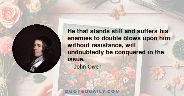 He that stands still and suffers his enemies to double blows upon him without resistance, will undoubtedly be conquered in the issue.