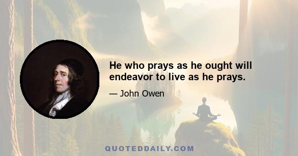 He who prays as he ought will endeavor to live as he prays.