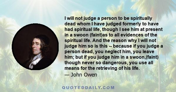 I will not judge a person to be spiritually dead whom I have judged formerly to have had spiritual life, though I see him at present in a swoon (faint)as to all evidences of the spiritual life. And the reason why I will 