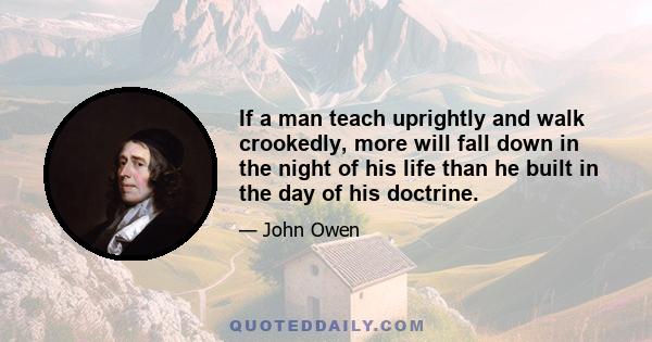 If a man teach uprightly and walk crookedly, more will fall down in the night of his life than he built in the day of his doctrine.