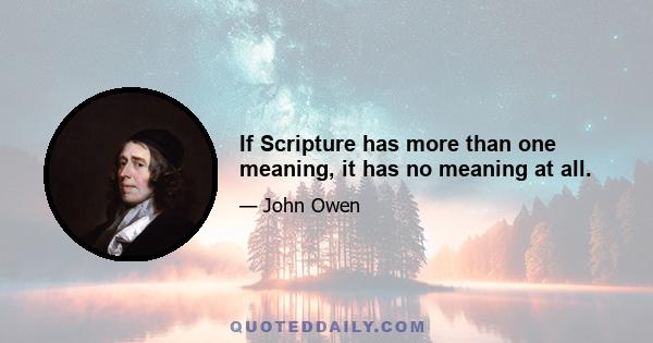 If Scripture has more than one meaning, it has no meaning at all.