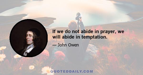 If we do not abide in prayer, we will abide in temptation.