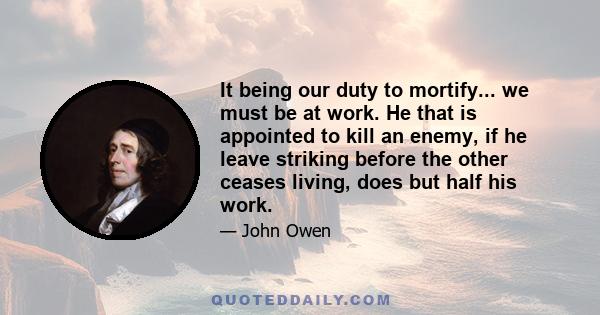 It being our duty to mortify... we must be at work. He that is appointed to kill an enemy, if he leave striking before the other ceases living, does but half his work.