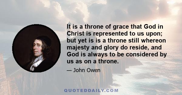 It is a throne of grace that God in Christ is represented to us upon; but yet is is a throne still whereon majesty and glory do reside, and God is always to be considered by us as on a throne.