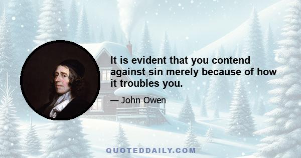 It is evident that you contend against sin merely because of how it troubles you.