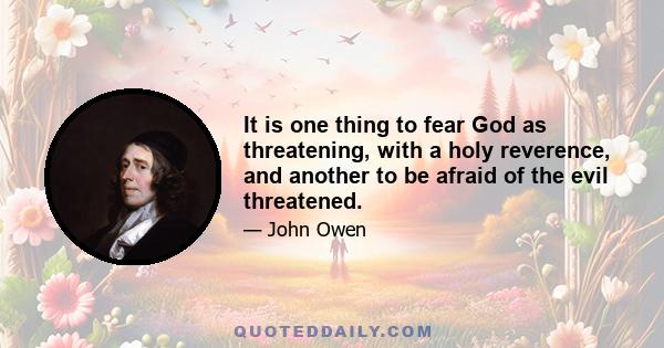 It is one thing to fear God as threatening, with a holy reverence, and another to be afraid of the evil threatened.