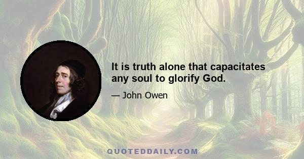 It is truth alone that capacitates any soul to glorify God.