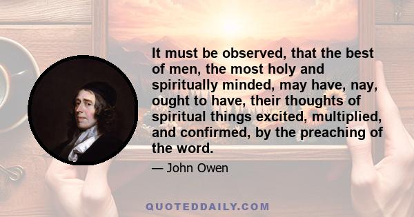 It must be observed, that the best of men, the most holy and spiritually minded, may have, nay, ought to have, their thoughts of spiritual things excited, multiplied, and confirmed, by the preaching of the word.