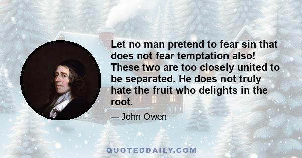 Let no man pretend to fear sin that does not fear temptation also! These two are too closely united to be separated. He does not truly hate the fruit who delights in the root.