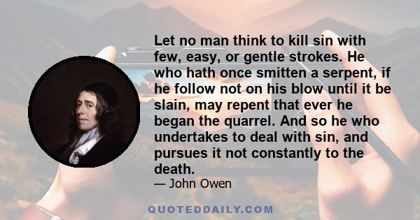 Let no man think to kill sin with few, easy, or gentle strokes. He who hath once smitten a serpent, if he follow not on his blow until it be slain, may repent that ever he began the quarrel. And so he who undertakes to