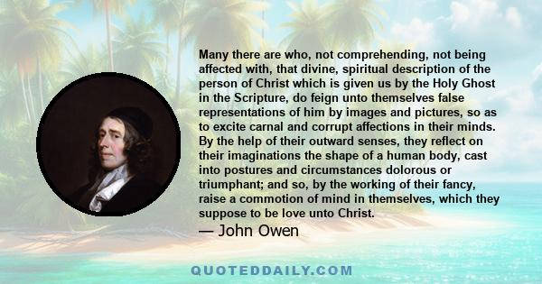 Many there are who, not comprehending, not being affected with, that divine, spiritual description of the person of Christ which is given us by the Holy Ghost in the Scripture, do feign unto themselves false