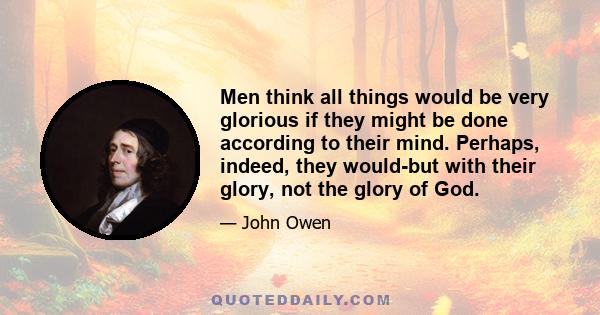 Men think all things would be very glorious if they might be done according to their mind. Perhaps, indeed, they would-but with their glory, not the glory of God.