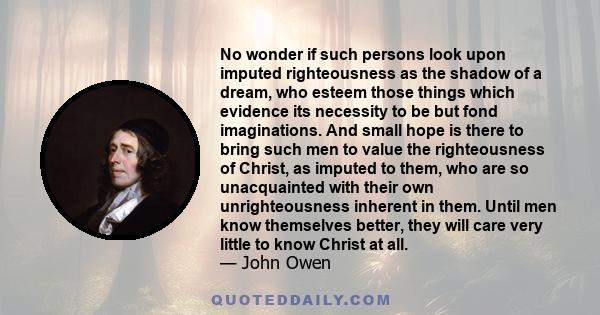 No wonder if such persons look upon imputed righteousness as the shadow of a dream, who esteem those things which evidence its necessity to be but fond imaginations. And small hope is there to bring such men to value