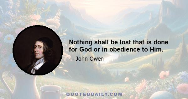 Nothing shall be lost that is done for God or in obedience to Him.