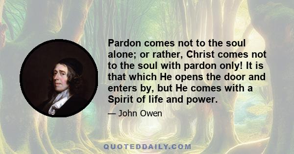 Pardon comes not to the soul alone; or rather, Christ comes not to the soul with pardon only! It is that which He opens the door and enters by, but He comes with a Spirit of life and power.