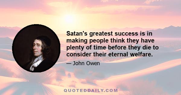 Satan's greatest success is in making people think they have plenty of time before they die to consider their eternal welfare.