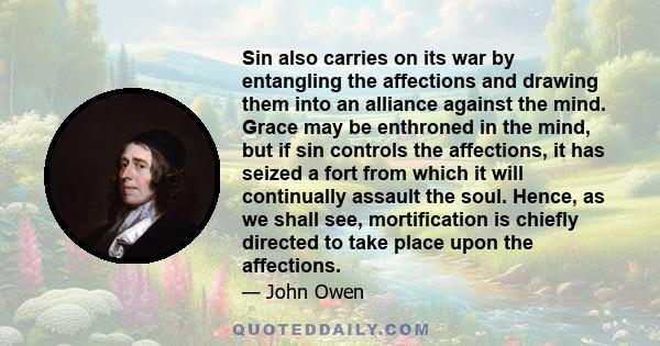 Sin also carries on its war by entangling the affections and drawing them into an alliance against the mind. Grace may be enthroned in the mind, but if sin controls the affections, it has seized a fort from which it