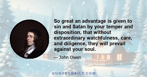 So great an advantage is given to sin and Satan by your temper and disposition, that without extraordinary watchfulness, care, and diligence, they will prevail against your soul.