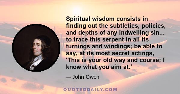 Spiritual wisdom consists in finding out the subtleties, policies, and depths of any indwelling sin... to trace this serpent in all its turnings and windings; be able to say, at its most secret actings, 'This is your