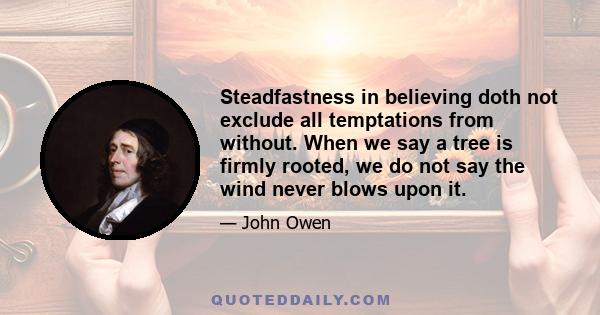 Steadfastness in believing doth not exclude all temptations from without. When we say a tree is firmly rooted, we do not say the wind never blows upon it.