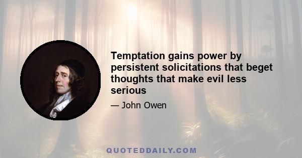 Temptation gains power by persistent solicitations that beget thoughts that make evil less serious