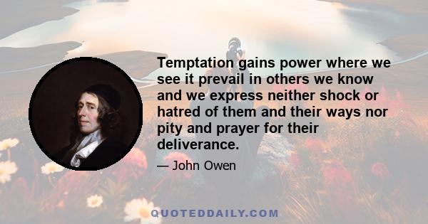 Temptation gains power where we see it prevail in others we know and we express neither shock or hatred of them and their ways nor pity and prayer for their deliverance.