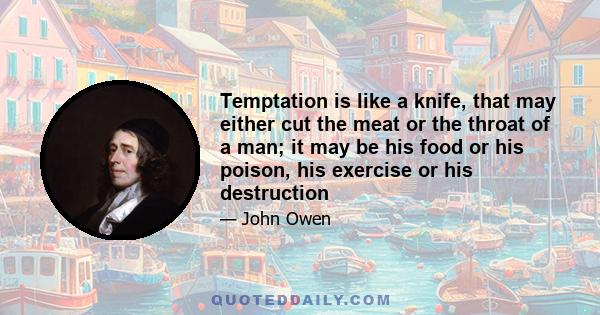 Temptation is like a knife, that may either cut the meat or the throat of a man; it may be his food or his poison, his exercise or his destruction