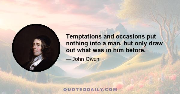 Temptations and occasions put nothing into a man, but only draw out what was in him before.