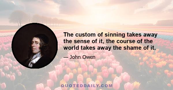 The custom of sinning takes away the sense of it, the course of the world takes away the shame of it.