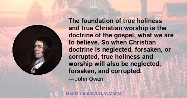 The foundation of true holiness and true Christian worship is the doctrine of the gospel, what we are to believe. So when Christian doctrine is neglected, forsaken, or corrupted, true holiness and worship will also be