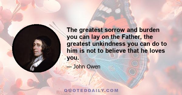 The greatest sorrow and burden you can lay on the Father, the greatest unkindness you can do to him is not to believe that he loves you.