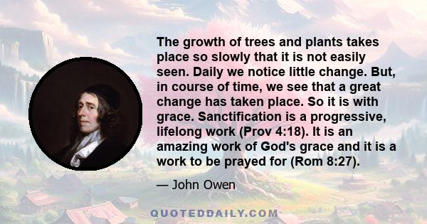 The growth of trees and plants takes place so slowly that it is not easily seen. Daily we notice little change. But, in course of time, we see that a great change has taken place. So it is with grace. Sanctification is