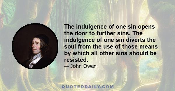 The indulgence of one sin opens the door to further sins. The indulgence of one sin diverts the soul from the use of those means by which all other sins should be resisted.